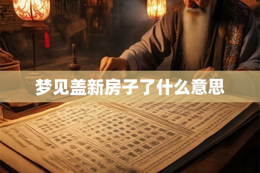 梦见盖新房子了什么意思 梦见盖新房子了什么意思
