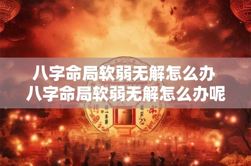 八字命局软弱无解怎么办 八字命局软弱无解怎么办呢 八字命局软弱无解怎么办 八字命局软弱无解怎么办呢
