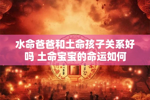 水命爸爸和土命孩子关系好吗 土命宝宝的命运如何 水命爸爸和土命孩子关系好吗 土命宝宝的命运如何