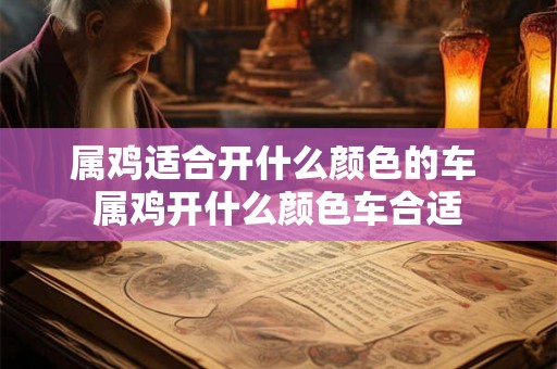 属鸡适合开什么颜色的车 属鸡开什么颜色车合适 属鸡适合开什么颜色的车 属鸡开什么颜色车合适