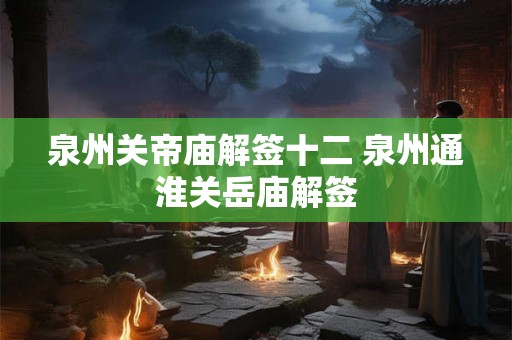 泉州关帝庙解签十二 泉州通淮关岳庙解签 泉州关帝庙解签十二 泉州通淮关岳庙解签