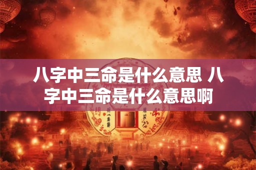 八字中三命是什么意思 八字中三命是什么意思啊 八字中三命是什么意思 八字中三命是什么意思啊