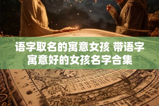 语字取名的寓意女孩 带语字寓意好的女孩名字合集 语字取名的寓意女孩 带语字寓意好的女孩名字合集