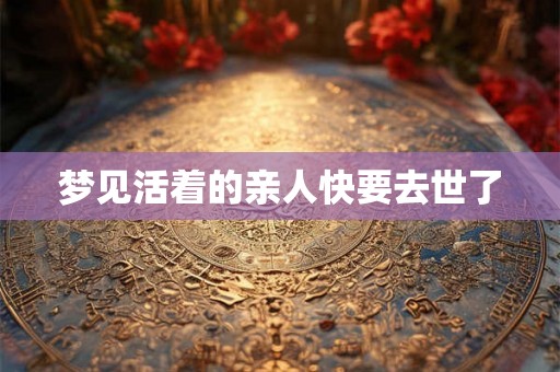 梦见活着的亲人快要去世了 梦见活着的亲人快要去世了