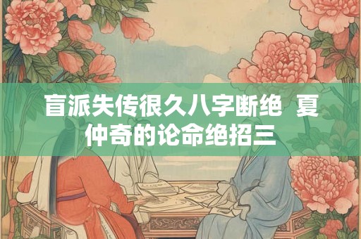 盲派失传很久八字断绝 夏仲奇的论命绝招三 盲派失传很久八字断绝 夏仲奇的论命绝招三