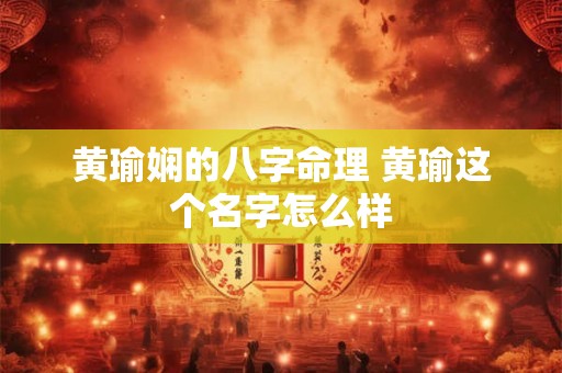 黄瑜娴的八字命理 黄瑜这个名字怎么样 黄瑜娴的八字命理 黄瑜这个名字怎么样
