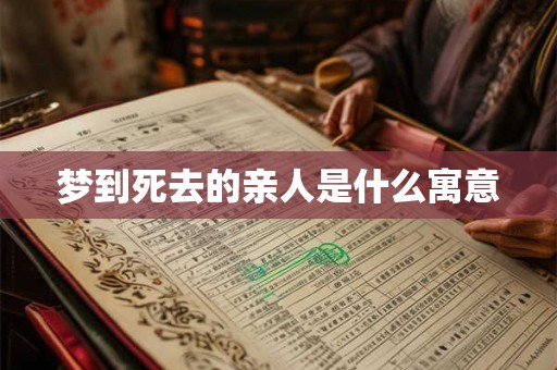 梦到死去的亲人是什么寓意 梦到死去的亲人是什么寓意