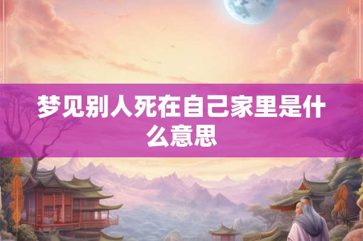 梦见别人死在自己家里是什么意思 梦见别人死在自己家里是什么意思