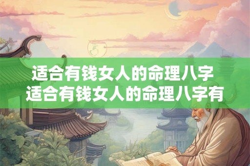 适合有钱女人的命理八字 适合有钱女人的命理八字有哪些 适合有钱女人的命理八字 适合有钱女人的命理八字有哪些
