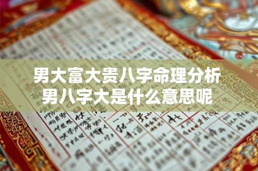 男大富大贵八字命理分析 男八字大是什么意思呢 男大富大贵八字命理分析 男八字大是什么意思呢