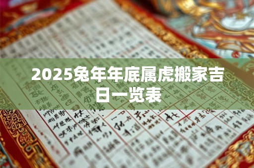 2025兔年年底属虎搬家吉日一览表 2025兔年年底属虎搬家吉日一览表