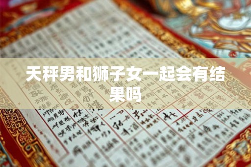 天秤男和狮子女一起会有结果吗 天秤男和狮子女一起会有结果吗