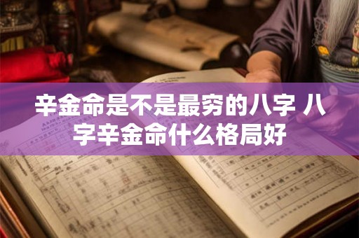 辛金命是不是最穷的八字 八字辛金命什么格局好 辛金命是不是最穷的八字 八字辛金命什么格局好