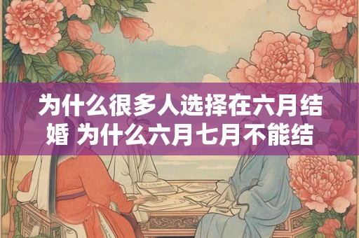 为什么很多人选择在六月结婚 为什么六月七月不能结婚 为什么很多人选择在六月结婚 为什么六月七月不能结婚
