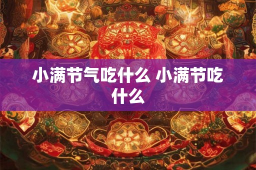 小满节气吃什么 小满节吃什么 小满节气吃什么 小满节吃什么