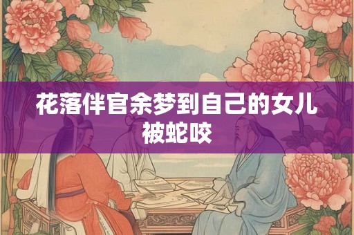 花落伴官余梦到自己的女儿被蛇咬 花落伴官余梦到自己的女儿被蛇咬