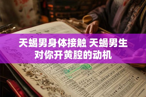 天蝎男身体接触 天蝎男生对你开黄腔的动机 天蝎男身体接触 天蝎男生对你开黄腔的动机