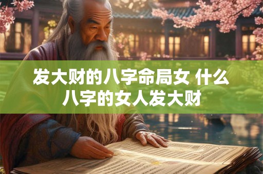 发大财的八字命局女 什么八字的女人发大财 发大财的八字命局女 什么八字的女人发大财