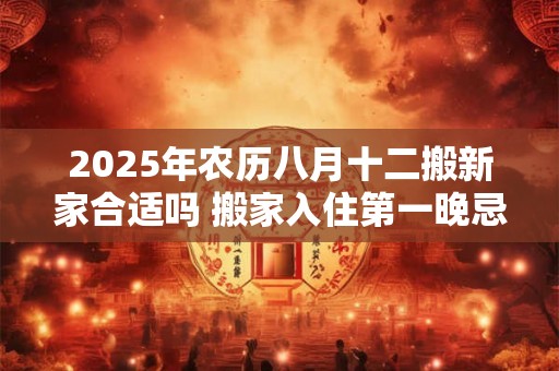 2025年农历八月十二搬新家合适吗 搬家入住第一晚忌讳 2025年农历八月十二搬新家合适吗 搬家入住第一晚忌讳