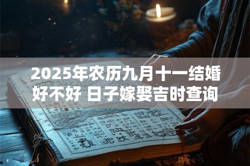 2025年农历九月十一结婚好不好 日子嫁娶吉时查询 2025年农历九月十一结婚好不好 日子嫁娶吉时查询