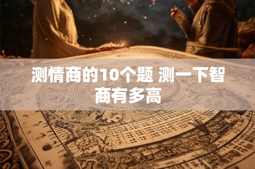 测情商的10个题 测一下智商有多高 测情商的10个题 测一下智商有多高