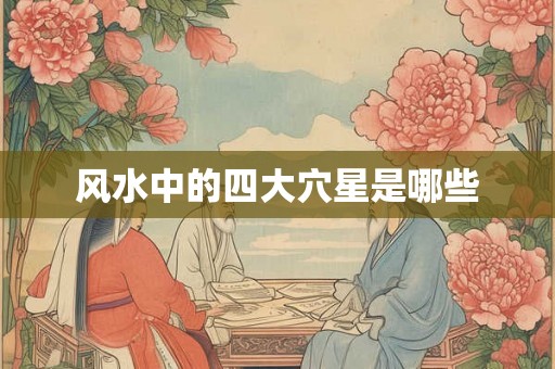 风水中的四大穴星是哪些 风水中的四大穴星是哪些