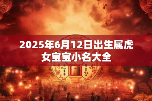 2025年6月12日出生属虎女宝宝小名大全 2025年6月12日出生属虎女宝宝小名大全