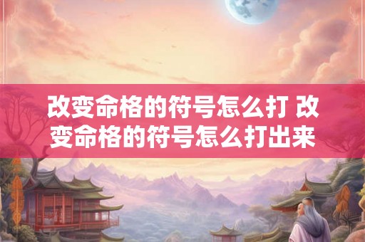 改变命格的符号怎么打 改变命格的符号怎么打出来 改变命格的符号怎么打 改变命格的符号怎么打出来