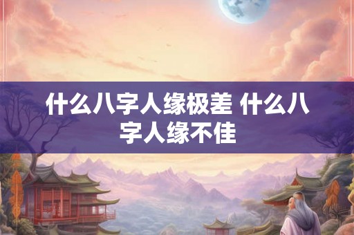 什么八字人缘极差 什么八字人缘不佳 什么八字人缘极差 什么八字人缘不佳