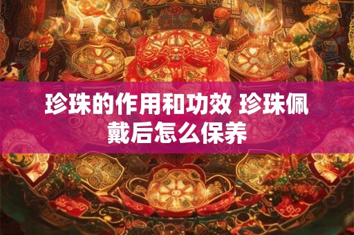 珍珠的作用和功效 珍珠佩戴后怎么保养 珍珠的作用和功效 珍珠佩戴后怎么保养