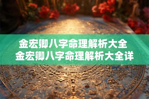 金宏卿八字命理解析大全 金宏卿八字命理解析大全详解 金宏卿八字命理解析大全 金宏卿八字命理解析大全详解
