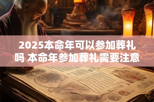 2025本命年可以参加葬礼吗 本命年参加葬礼需要注意什么 2025本命年可以参加葬礼吗 本命年参加葬礼需要注意什么