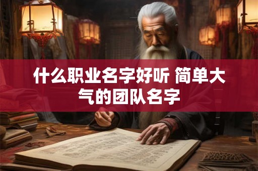 什么职业名字好听 简单大气的团队名字 什么职业名字好听 简单大气的团队名字