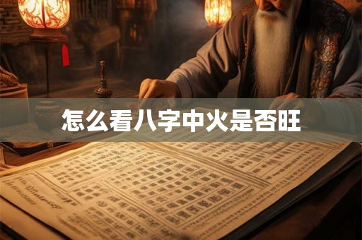 怎么看八字中火是否旺 怎么看八字中火是否旺