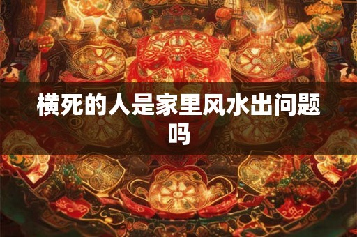 横死的人是家里风水出问题吗 横死的人是家里风水出问题吗