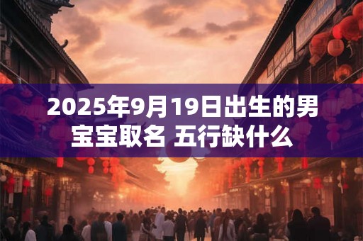 2025年9月19日出生的男宝宝取名 五行缺什么 2025年9月19日出生的男宝宝取名 五行缺什么