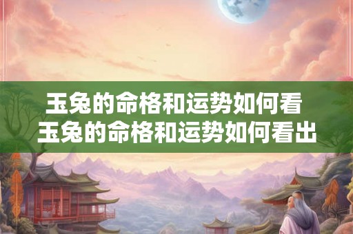 玉兔的命格和运势如何看 玉兔的命格和运势如何看出来 