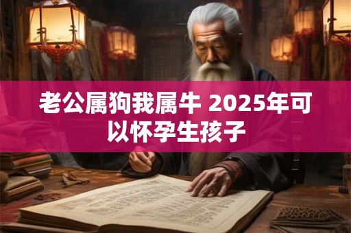 老公属狗我属牛 2025年可以怀孕生孩子 老公属狗我属牛 2025年可以怀孕生孩子