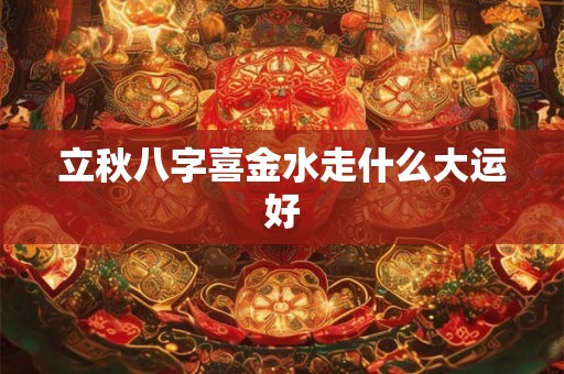 立秋八字喜金水走什么大运好 立秋八字喜金水走什么大运好