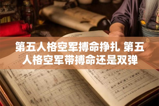 第五人格空军搏命挣扎 第五人格空军带搏命还是双弹 第五人格空军搏命挣扎 第五人格空军带搏命还是双弹