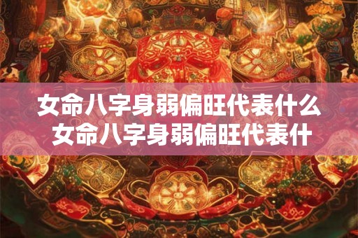 女命八字身弱偏旺代表什么 女命八字身弱偏旺代表什么意思 女命八字身弱偏旺代表什么 女命八字身弱偏旺代表什么意思
