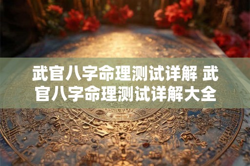 武官八字命理测试详解 武官八字命理测试详解大全 武官八字命理测试详解 武官八字命理测试详解大全