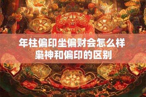年柱偏印坐偏财会怎么样 枭神和偏印的区别 年柱偏印坐偏财会怎么样 枭神和偏印的区别
