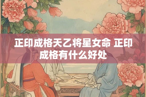 正印成格天乙将星女命 正印成格有什么好处 正印成格天乙将星女命 正印成格有什么好处