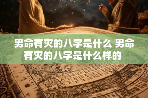 男命有灾的八字是什么 男命有灾的八字是什么样的 