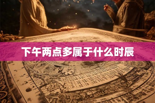 下午两点多属于什么时辰 下午两点多属于什么时辰