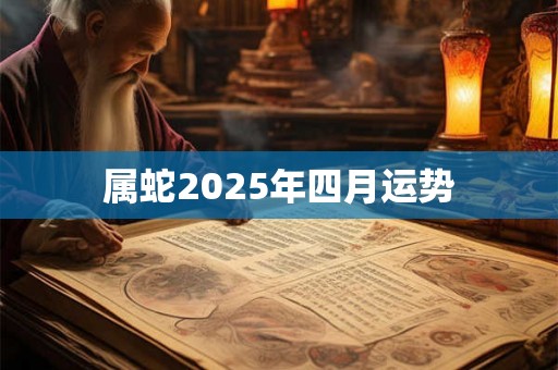 属蛇2025年四月运势 属蛇2025年四月运势