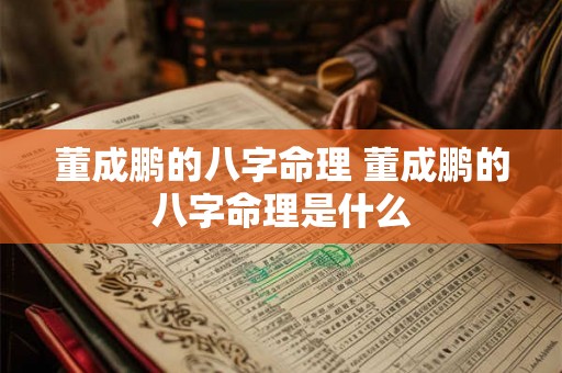 董成鹏的八字命理 董成鹏的八字命理是什么 董成鹏的八字命理 董成鹏的八字命理是什么