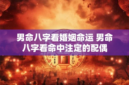男命八字看婚姻命运 男命八字看命中注定的配偶