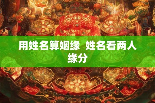 用姓名算姻缘 姓名看两人缘分 用姓名算姻缘 姓名看两人缘分